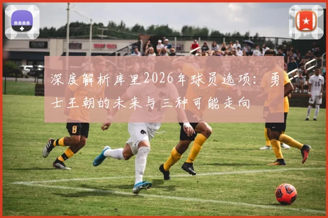 深度解析库里2026年球员选项:勇士王朝的未来与三种可能走向