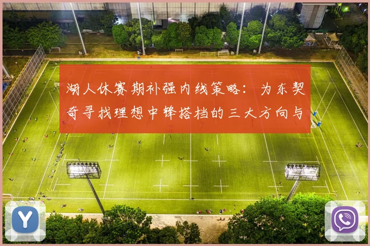 湖人休赛期补强内线策略:为东契奇寻找理想中锋搭档的三大方向与目标人选解析