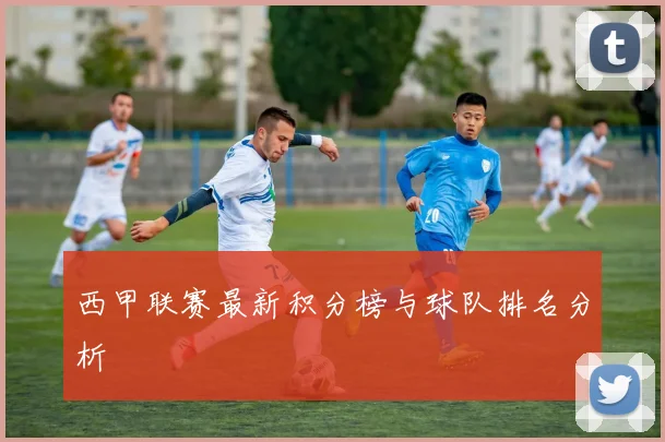 西甲联赛最新积分榜与球队排名分析