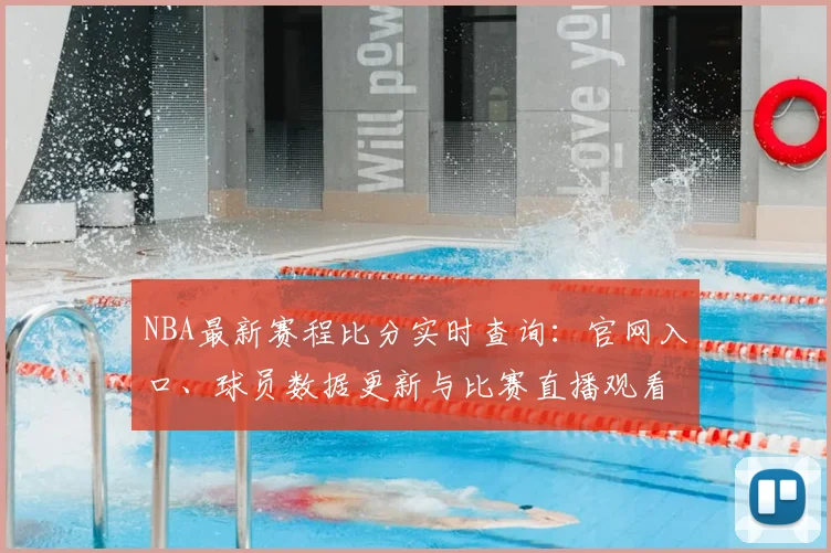 NBA最新赛程比分实时查询：官网入口、球员数据更新与比赛直播观看指南
