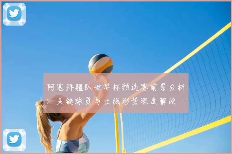阿塞拜疆队世界杯预选赛前景分析:关键球员与出线形势深度解读