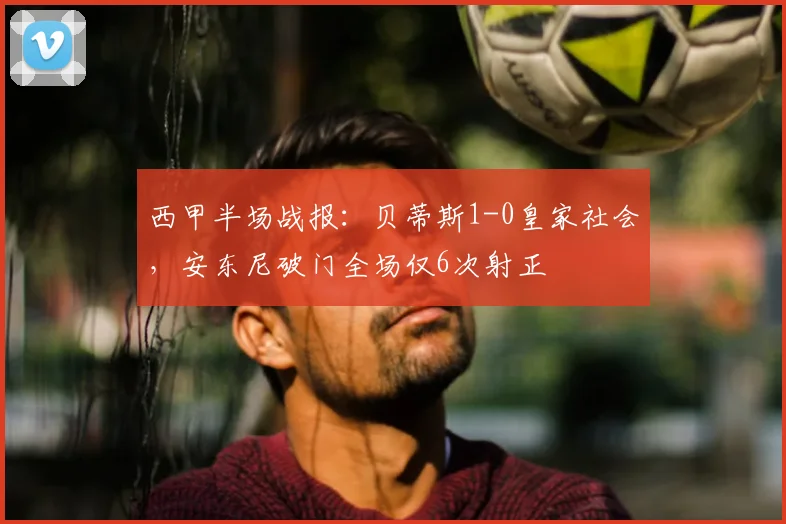 西甲半场战报:贝蒂斯1-0皇家社会,安东尼破门全场仅6次射正