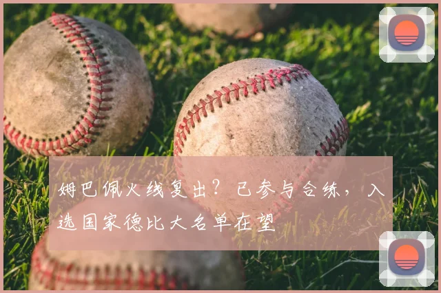 姆巴佩火线复出？已参与合练，入选国家德比大名单在望