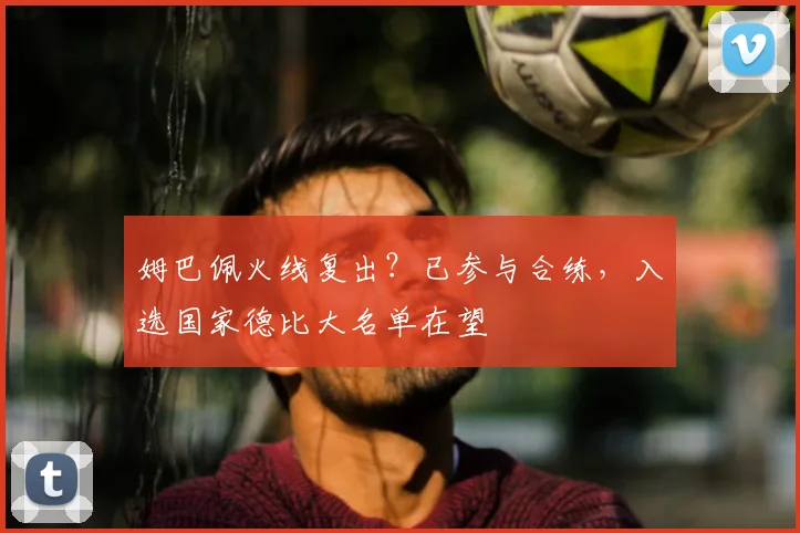 姆巴佩火线复出?已参与合练,入选国家德比大名单在望