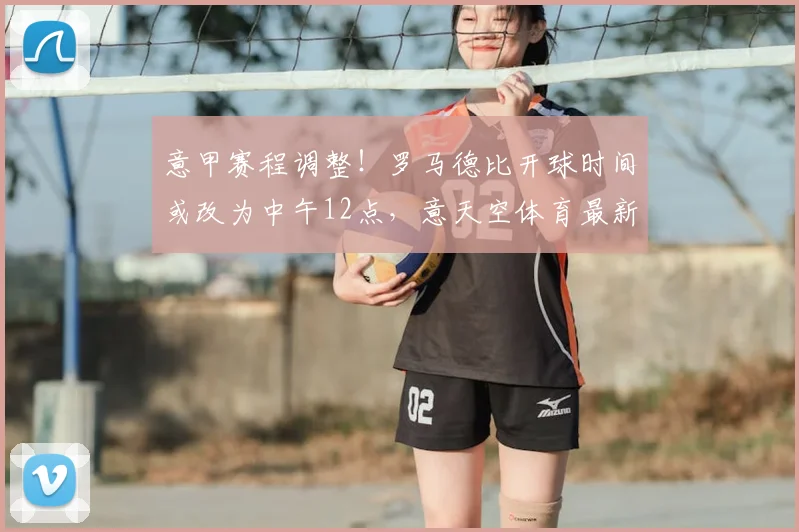 意甲赛程调整！罗马德比开球时间或改为中午12点，意天空体育最新报道