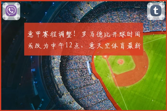 意甲赛程调整!罗马德比开球时间或改为中午12点,意天空体育最新报道