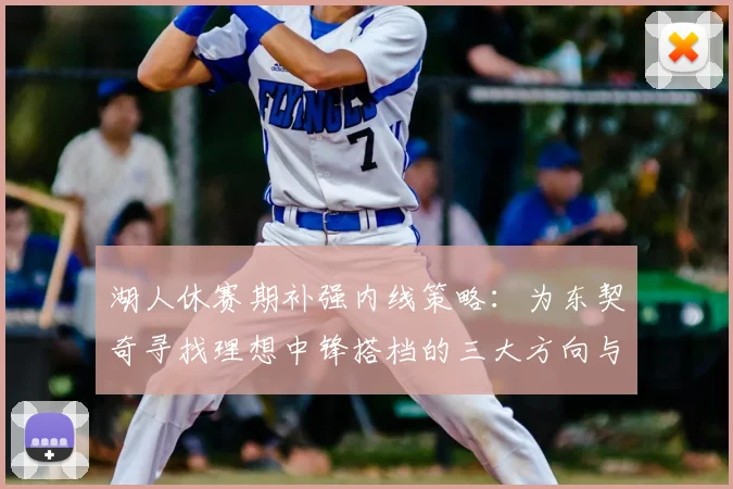 湖人休赛期补强内线策略：为东契奇寻找理想中锋搭档的三大方向与目标人选解析